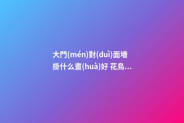 大門(mén)對(duì)面墻掛什么畫(huà)好 花鳥(niǎo)畫(huà)寓意吉祥，怪不得那么多家庭選擇